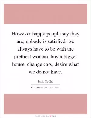 However happy people say they are, nobody is satisfied: we always have to be with the prettiest woman, buy a bigger house, change cars, desire what we do not have Picture Quote #1