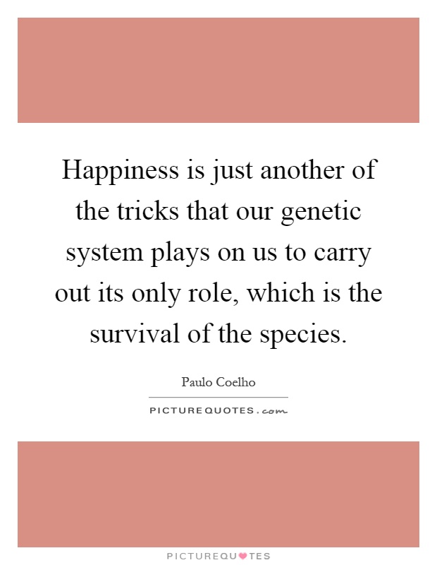 Happiness is just another of the tricks that our genetic system plays on us to carry out its only role, which is the survival of the species Picture Quote #1