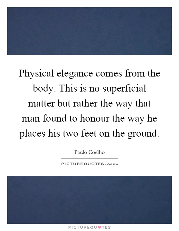 Physical elegance comes from the body. This is no superficial matter but rather the way that man found to honour the way he places his two feet on the ground Picture Quote #1
