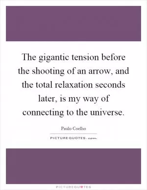 The gigantic tension before the shooting of an arrow, and the total relaxation seconds later, is my way of connecting to the universe Picture Quote #1