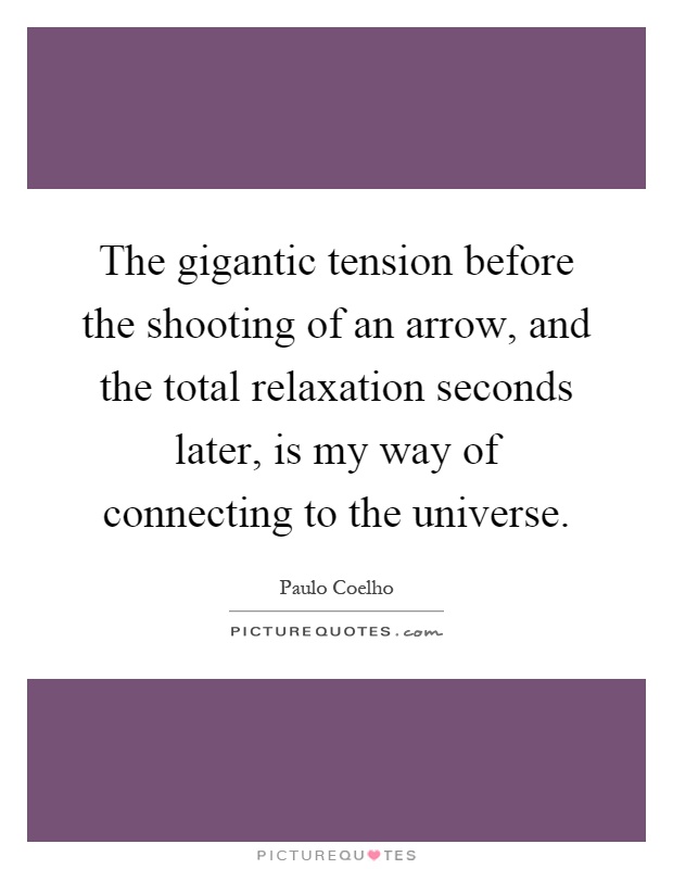 The gigantic tension before the shooting of an arrow, and the total relaxation seconds later, is my way of connecting to the universe Picture Quote #1