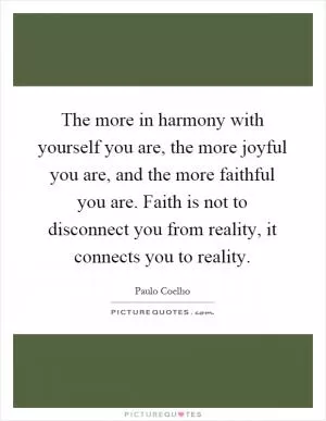 The more in harmony with yourself you are, the more joyful you are, and the more faithful you are. Faith is not to disconnect you from reality, it connects you to reality Picture Quote #1