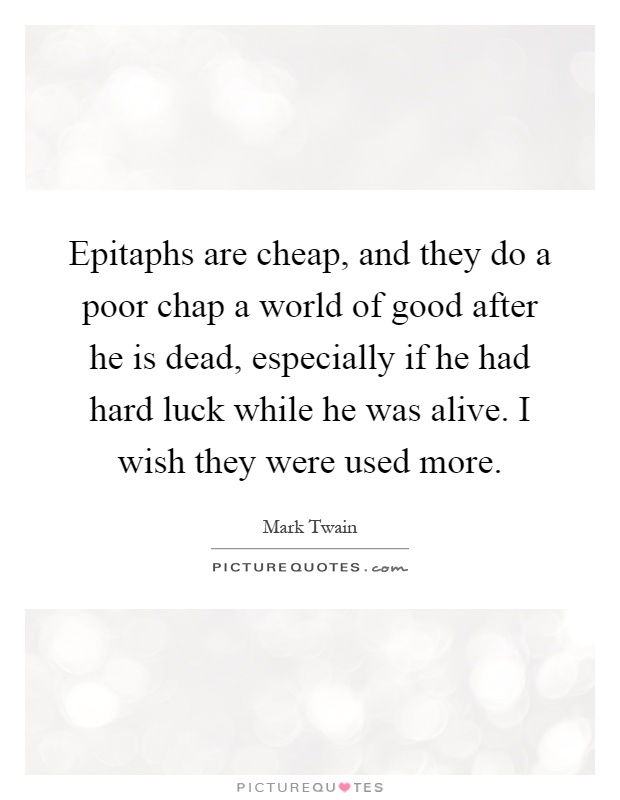 Epitaphs are cheap, and they do a poor chap a world of good after he is dead, especially if he had hard luck while he was alive. I wish they were used more Picture Quote #1