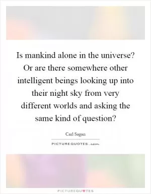 Is mankind alone in the universe? Or are there somewhere other intelligent beings looking up into their night sky from very different worlds and asking the same kind of question? Picture Quote #1