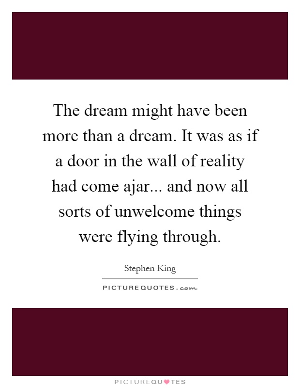 The dream might have been more than a dream. It was as if a door in the wall of reality had come ajar... and now all sorts of unwelcome things were flying through Picture Quote #1