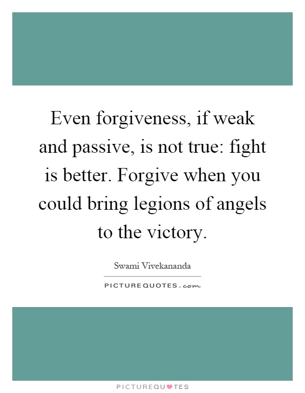Even forgiveness, if weak and passive, is not true: fight is better. Forgive when you could bring legions of angels to the victory Picture Quote #1