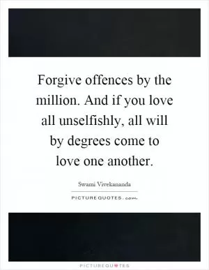 Forgive offences by the million. And if you love all unselfishly, all will by degrees come to love one another Picture Quote #1