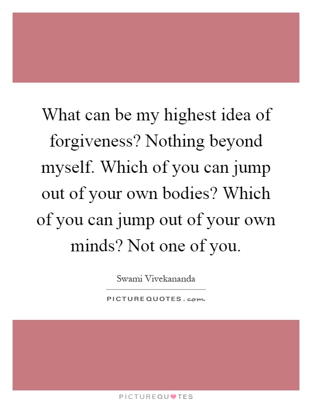 What can be my highest idea of forgiveness? Nothing beyond myself. Which of you can jump out of your own bodies? Which of you can jump out of your own minds? Not one of you Picture Quote #1