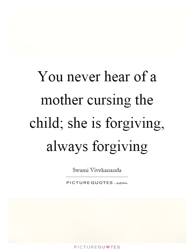 You never hear of a mother cursing the child; she is forgiving, always forgiving Picture Quote #1