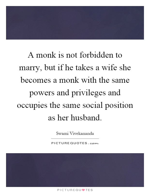 A monk is not forbidden to marry, but if he takes a wife she becomes a monk with the same powers and privileges and occupies the same social position as her husband Picture Quote #1