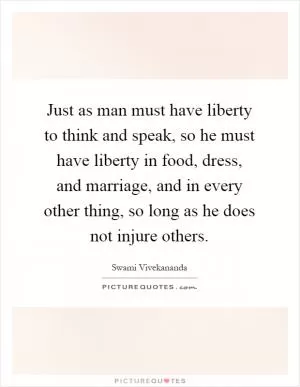 Just as man must have liberty to think and speak, so he must have liberty in food, dress, and marriage, and in every other thing, so long as he does not injure others Picture Quote #1