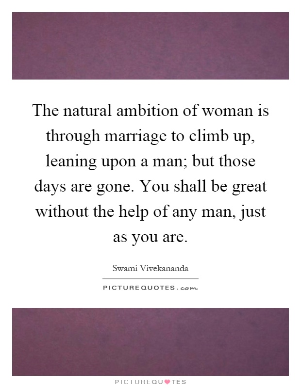 The natural ambition of woman is through marriage to climb up, leaning upon a man; but those days are gone. You shall be great without the help of any man, just as you are Picture Quote #1