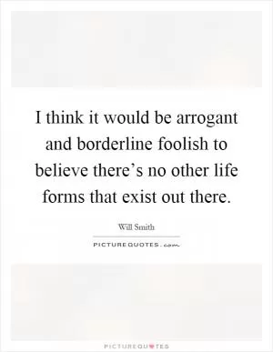 I think it would be arrogant and borderline foolish to believe there’s no other life forms that exist out there Picture Quote #1