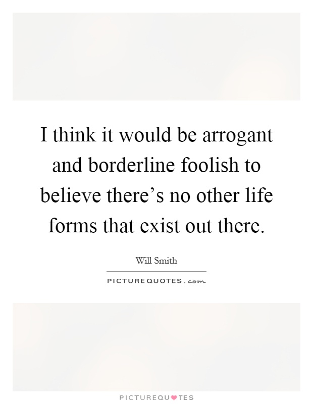 I think it would be arrogant and borderline foolish to believe there's no other life forms that exist out there Picture Quote #1