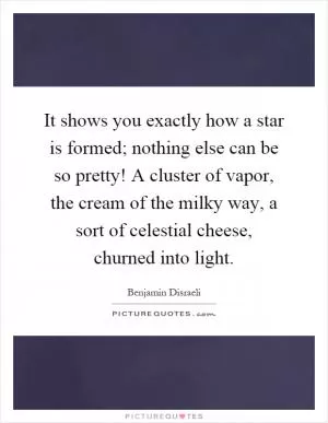 It shows you exactly how a star is formed; nothing else can be so pretty! A cluster of vapor, the cream of the milky way, a sort of celestial cheese, churned into light Picture Quote #1