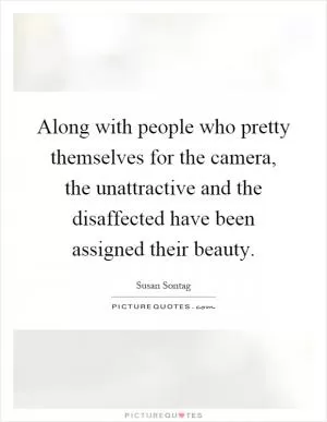 Along with people who pretty themselves for the camera, the unattractive and the disaffected have been assigned their beauty Picture Quote #1