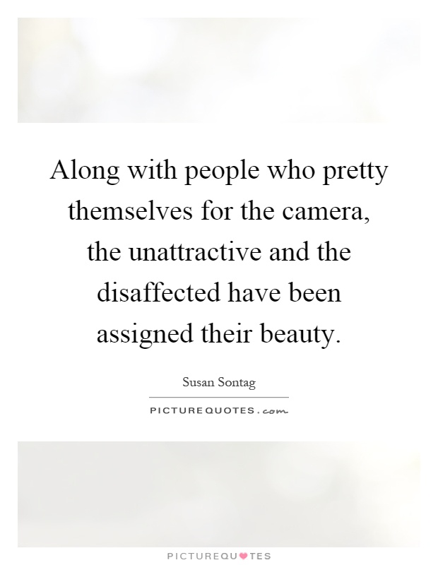 Along with people who pretty themselves for the camera, the unattractive and the disaffected have been assigned their beauty Picture Quote #1