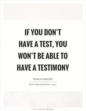 If you don’t have a test, you won’t be able to have a testimony Picture Quote #1