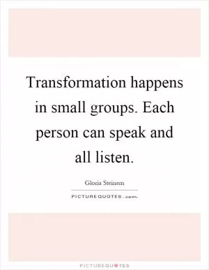 Transformation happens in small groups. Each person can speak and all listen Picture Quote #1