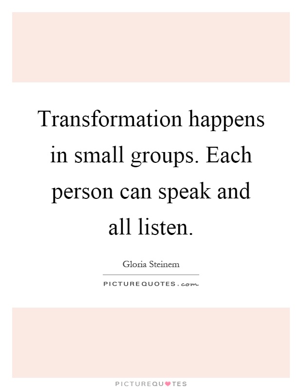 Transformation happens in small groups. Each person can speak and all listen Picture Quote #1