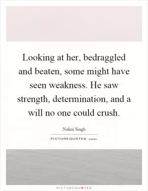 Looking at her, bedraggled and beaten, some might have seen weakness. He saw strength, determination, and a will no one could crush Picture Quote #1