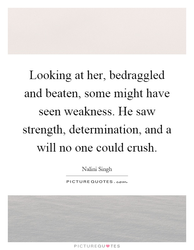 Looking at her, bedraggled and beaten, some might have seen weakness. He saw strength, determination, and a will no one could crush Picture Quote #1