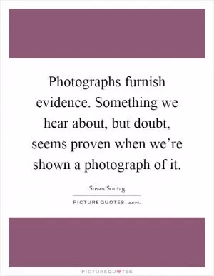 Photographs furnish evidence. Something we hear about, but doubt, seems proven when we’re shown a photograph of it Picture Quote #1