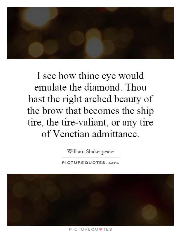 I see how thine eye would emulate the diamond. Thou hast the right arched beauty of the brow that becomes the ship tire, the tire-valiant, or any tire of Venetian admittance Picture Quote #1