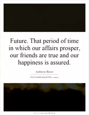 Future. That period of time in which our affairs prosper, our friends are true and our happiness is assured Picture Quote #1