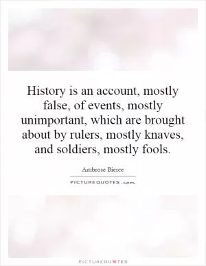 History is an account, mostly false, of events, mostly unimportant, which are brought about by rulers, mostly knaves, and soldiers, mostly fools Picture Quote #1