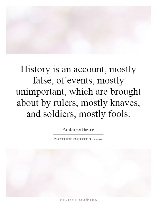 History is an account, mostly false, of events, mostly unimportant, which are brought about by rulers, mostly knaves, and soldiers, mostly fools Picture Quote #1