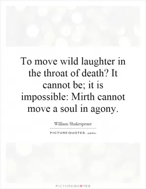 To move wild laughter in the throat of death? It cannot be; it is impossible: Mirth cannot move a soul in agony Picture Quote #1