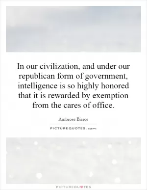 In our civilization, and under our republican form of government, intelligence is so highly honored that it is rewarded by exemption from the cares of office Picture Quote #1