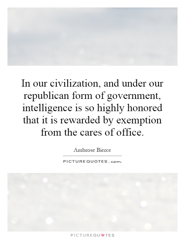 In our civilization, and under our republican form of government, intelligence is so highly honored that it is rewarded by exemption from the cares of office Picture Quote #1