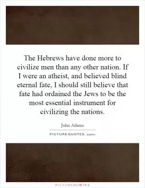 The Hebrews have done more to civilize men than any other nation. If I were an atheist, and believed blind eternal fate, I should still believe that fate had ordained the Jews to be the most essential instrument for civilizing the nations Picture Quote #1