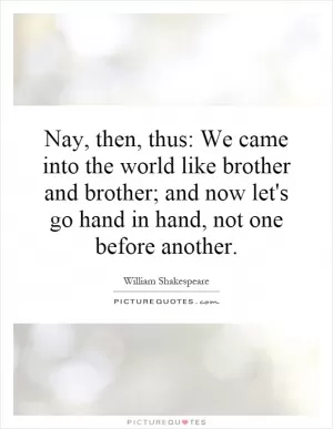 Nay, then, thus: We came into the world like brother and brother; and now let's go hand in hand, not one before another Picture Quote #1