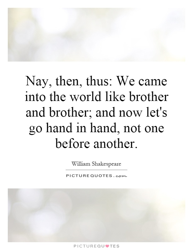 Nay, then, thus: We came into the world like brother and brother; and now let's go hand in hand, not one before another Picture Quote #1