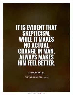 It is evident that skepticism, while it makes no actual change in man, always makes him feel better Picture Quote #1