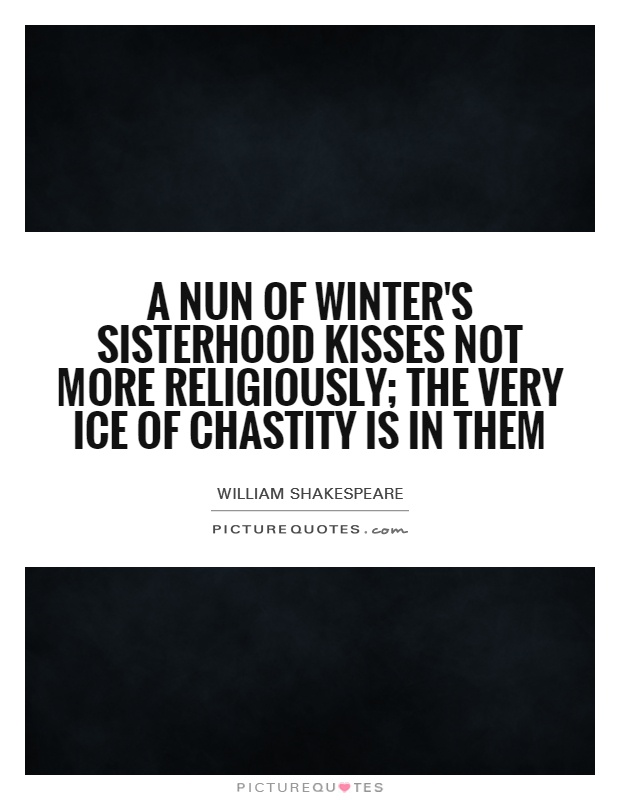 A nun of winter's sisterhood kisses not more religiously; the very ice of chastity is in them Picture Quote #1