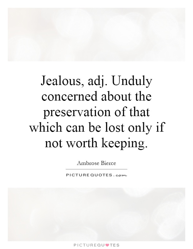 Jealous, adj. Unduly concerned about the preservation of that which can be lost only if not worth keeping Picture Quote #1