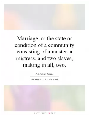 Marriage, n: the state or condition of a community consisting of a master, a mistress, and two slaves, making in all, two Picture Quote #1
