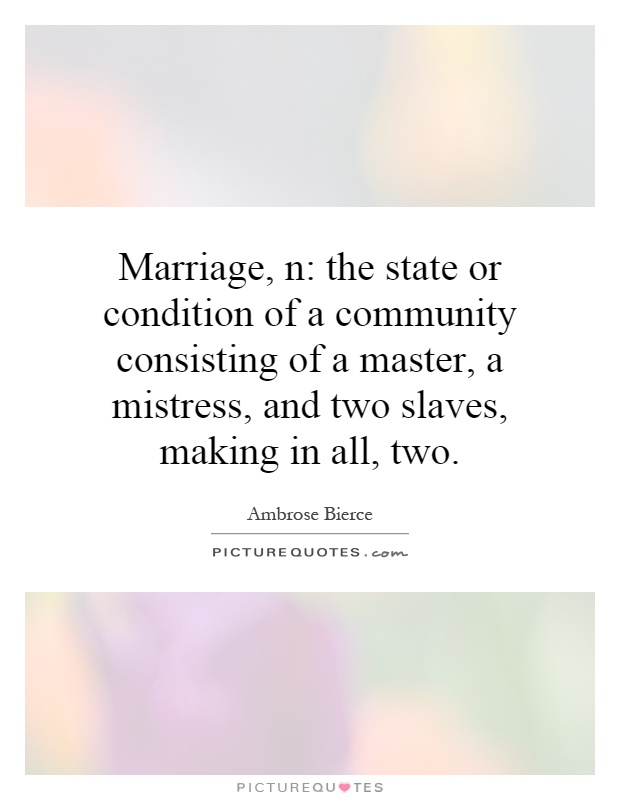 Marriage, n: the state or condition of a community consisting of a master, a mistress, and two slaves, making in all, two Picture Quote #1