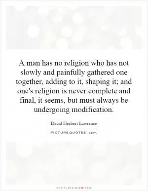 A man has no religion who has not slowly and painfully gathered one together, adding to it, shaping it; and one's religion is never complete and final, it seems, but must always be undergoing modification Picture Quote #1