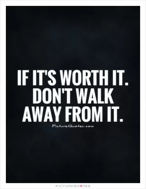 If it's worth it. Don't walk away from it Picture Quote #1