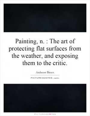 Painting, n. : The art of protecting flat surfaces from the weather, and exposing them to the critic Picture Quote #1