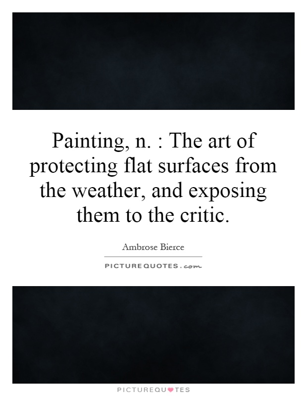 Painting, n. : The art of protecting flat surfaces from the weather, and exposing them to the critic Picture Quote #1