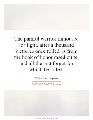 The painful warrior famoused for fight, after a thousand victories once foiled, is from the book of honor rased quite, and all the rest forgot for which he toiled Picture Quote #1