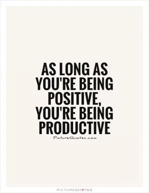 As long as you're being positive, you're being productive Picture Quote #1