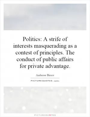 Politics: A strife of interests masquerading as a contest of principles. The conduct of public affairs for private advantage Picture Quote #1
