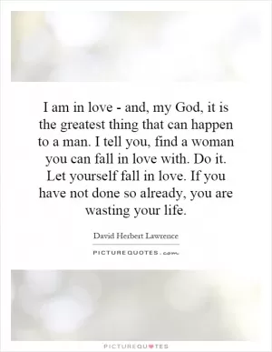 I am in love - and, my God, it is the greatest thing that can happen to a man. I tell you, find a woman you can fall in love with. Do it. Let yourself fall in love. If you have not done so already, you are wasting your life Picture Quote #1